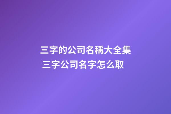 三字的公司名稱大全集 三字公司名字怎么取-第1張-公司起名-玄機(jī)派